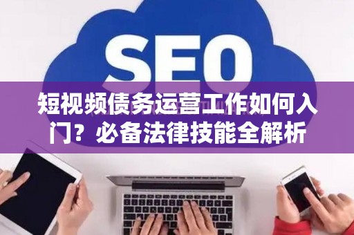短视频债务运营工作如何入门？必备法律技能全解析