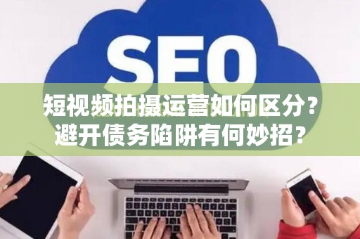 短视频拍摄运营如何区分？避开债务陷阱有何妙招？