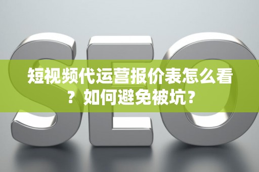短视频代运营报价表怎么看？如何避免被坑？
